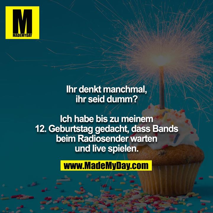 Ihr denkt manchmal, ihr seid dumm?<br />
<br />
Ich habe bis zu meinem 12. Geburtstag gedacht, dass Bands beim Radiosender warten und live spielen.