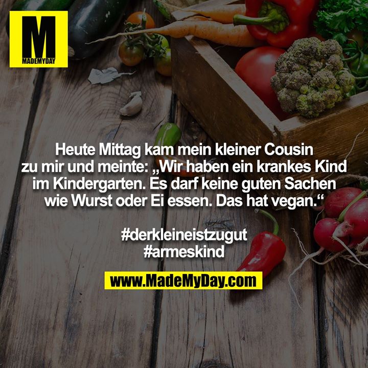 Heute Mittag kam mein kleiner Cousin zu mir und meinte: „Wir haben ein krankes Kind im Kindergarten. Es darf keine guten Sachen wie Wurst oder Ei essen. Das hat vegan.“<br />
<br />
#derkleineistzugut<br />
#armeskind