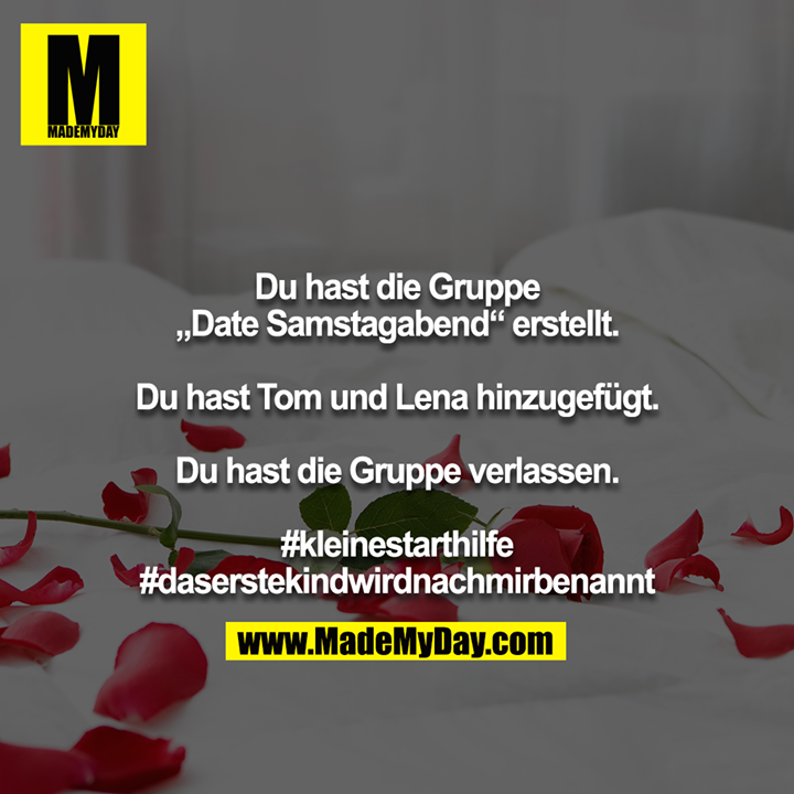 Du hast die Gruppe „Date Samstagabend“ erstellt.<br />
<br />
Du hast Tom und Lena hinzugefügt.<br />
<br />
Du hast die Gruppe verlassen.<br />
<br />
#kleinestarthilfe<br />
#daserstekindwirdnachmirbenannt