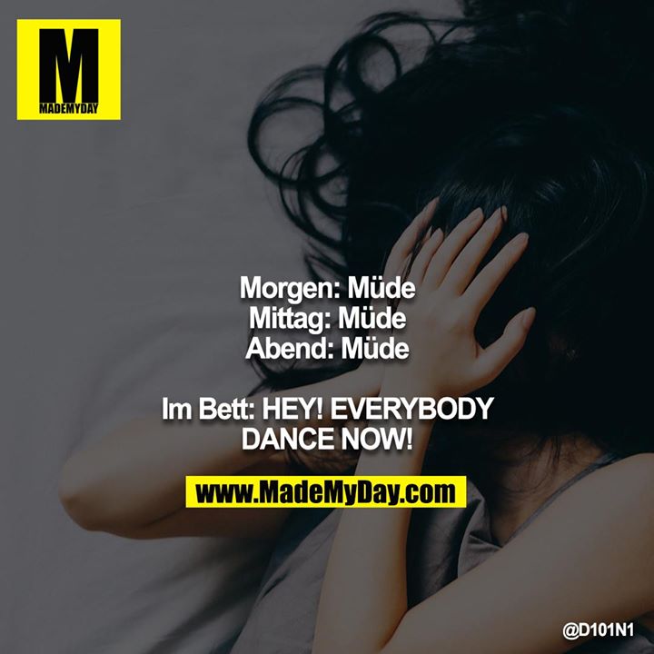 Morgen: Müde<br />
Mittag: Müde<br />
Abend: Müde<br />
<br />
Im Bett: HEY! EVERYBODY DANCE NOW!