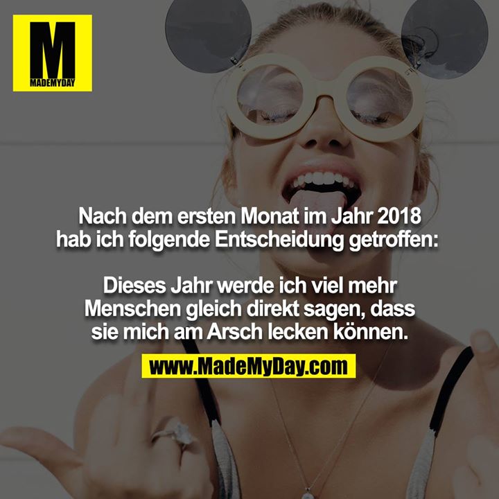 Nach dem ersten Monat im Jahr 2018 hab ich folgende Entscheidung getroffen: <br />
<br />
Dieses Jahr werde ich viel mehr Menschen gleich direkt sagen, dass sie mich am Arsch lecken können.