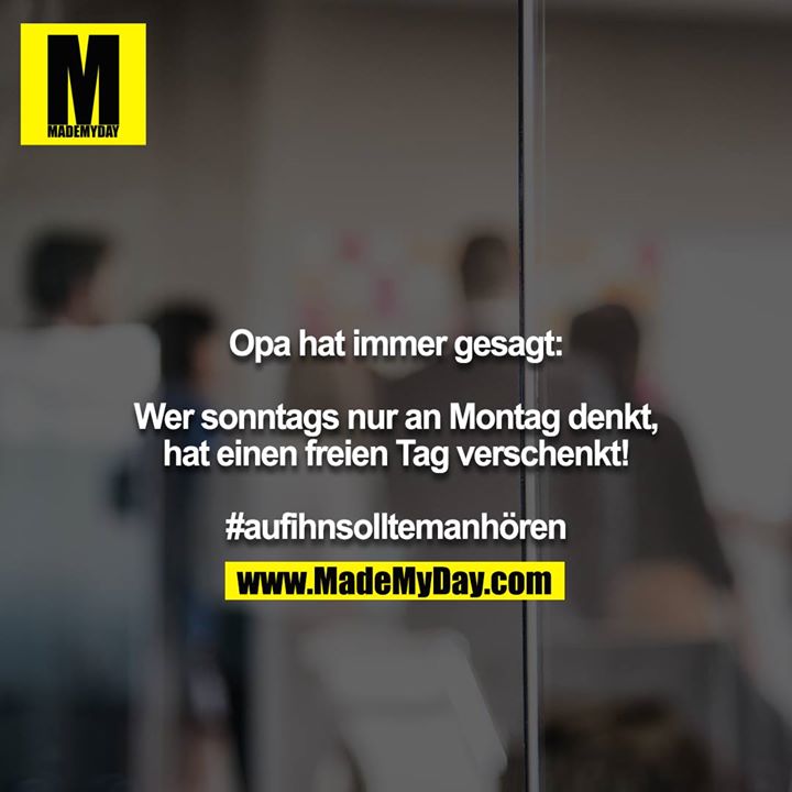Opa hat immer gesagt:<br />
<br />
Wer sonntags nur an Montag denkt, hat einen freien Tag verschenkt!<br />
<br />
#aufihnsolltemanhören