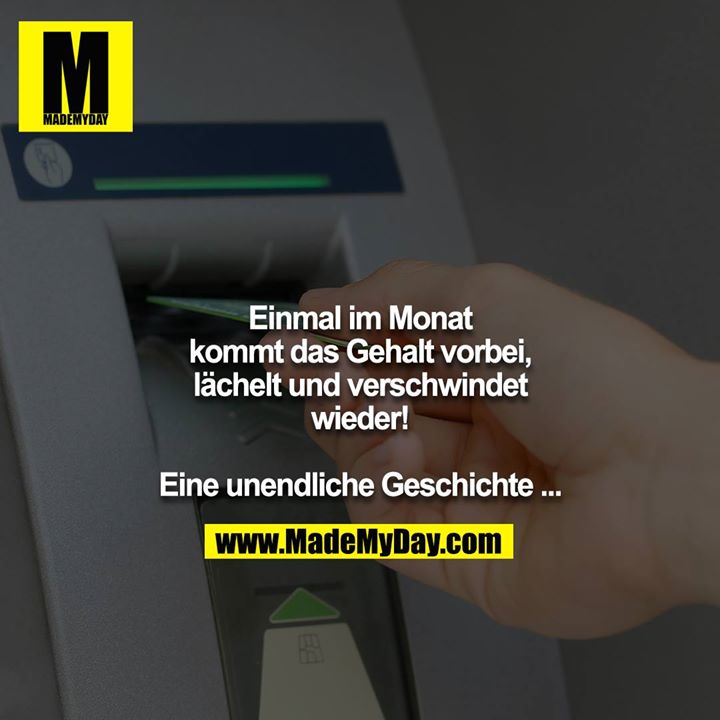 Einmal im Monat kommt das Gehalt vorbei, lächelt und verschwindet wieder!<br />
<br />
Eine unendliche Geschichte ...