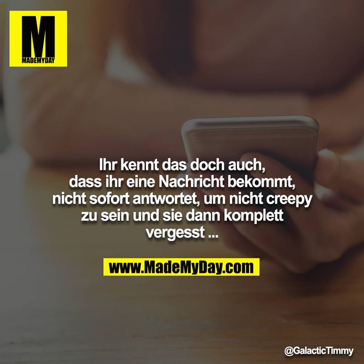 Ihr kennt das doch auch, dass ihr eine Nachricht bekommt,<br />
nicht sofort antwortet, um nicht creepy zu sein und sie dann komplett vergesst ...