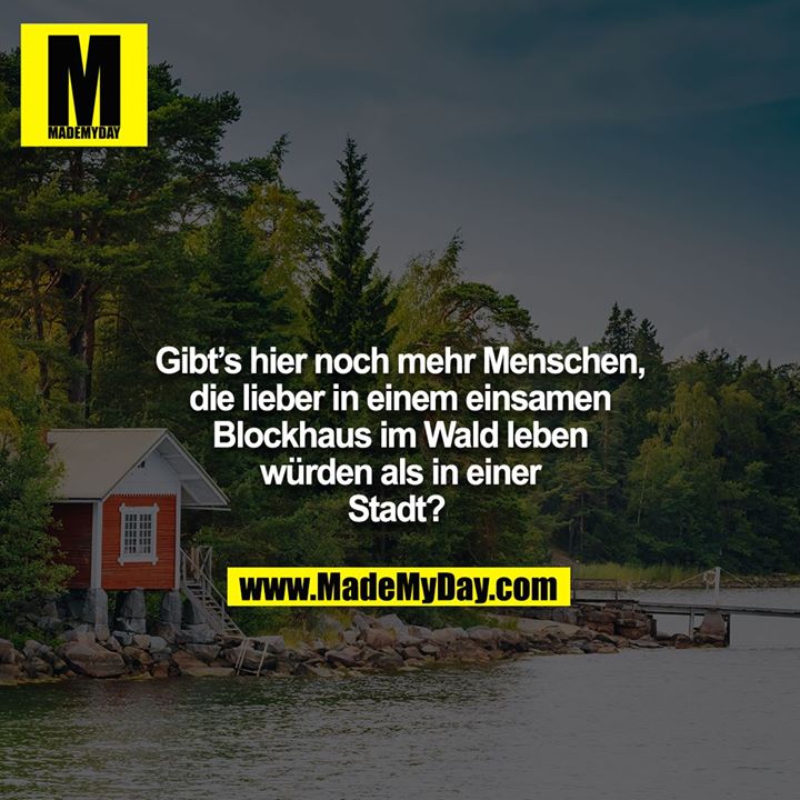 Gibt’s hier noch mehr Menschen, die lieber in einem einsamen Blockhaus im Wald leben würden als in einer Stadt?