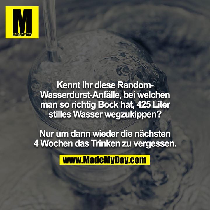Kennt ihr diese Random-Wasserdurst-Anfälle, bei welchen<br />
man so richtig Bock hat, 425 Liter stilles Wasser wegzukippen?<br />
 <br />
Nur um dann wieder die nächsten 4 Wochen das Trinken zu vergessen.