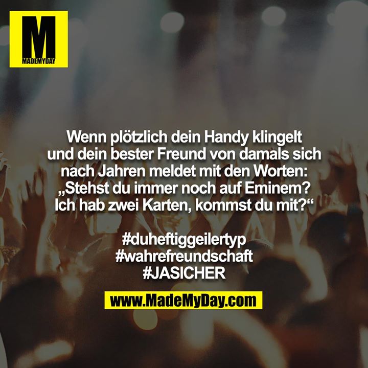 Wenn plötzlich dein Handy klingelt und dein bester Freund von damals sich nach Jahren meldet mit den Worten: „Stehst du immer noch auf Eminem? Ich hab zwei Karten, kommst du mit?“<br />
<br />
#duheftiggeilertyp<br />
#wahrefreundschaft<br />
#JASICHER