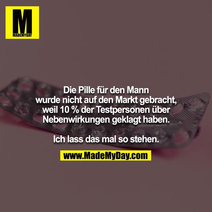 Die Pille für den Mann wurde nicht auf den Markt gebracht,<br />
weil 10 % der Testpersonen über Nebenwirkungen geklagt haben.<br />
<br />
Ich lass das mal so stehen.