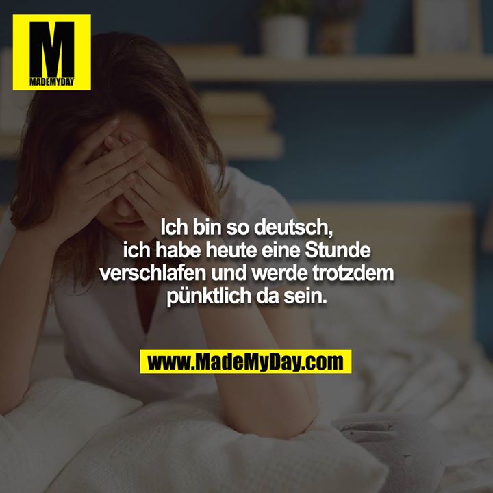 Ich bin so deutsch, ich habe heute eine Stunde verschlafen und werde trotzdem pünktlich da sein.