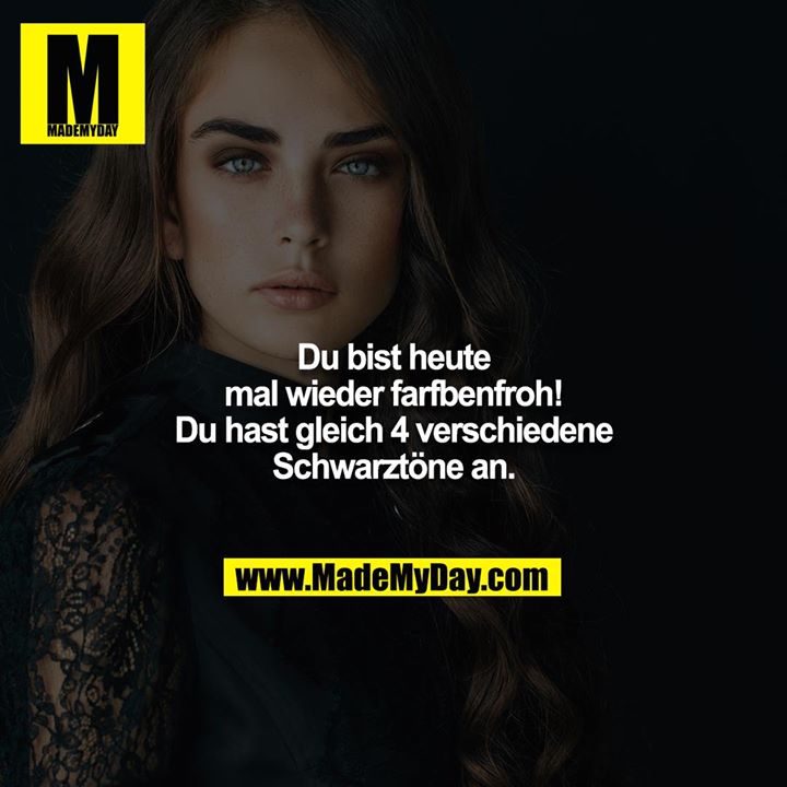 Du bist heute mal wieder farfbenfroh! Du hast gleich 4 verschiedene Schwarztöne an.