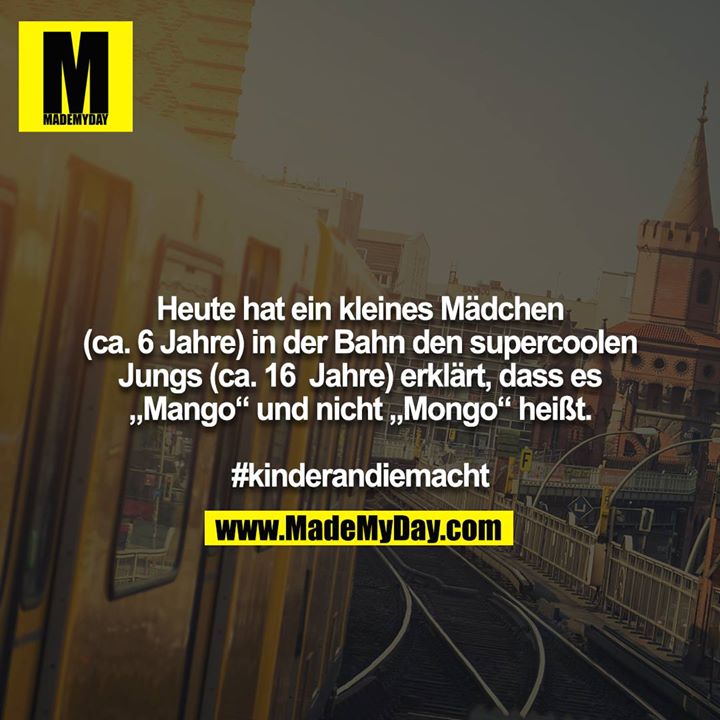 Heute hat ein kleines Mädchen (ca. 6 Jahre) in der Bahn den supercoolen Jungs (ca. 16  Jahre) erklärt, dass es „Mango“ und nicht „Mongo“ heißt.<br />
 <br />
#kinderandiemacht