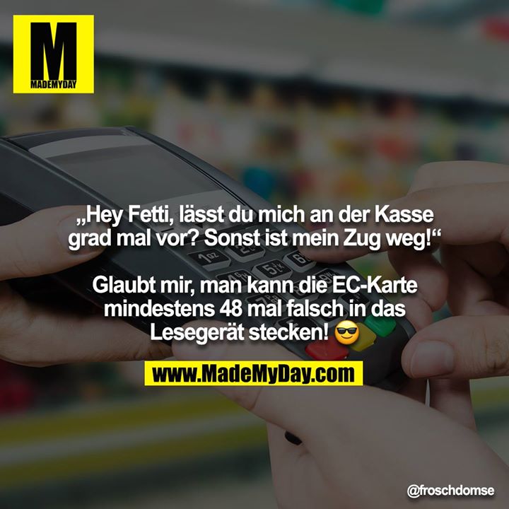„Hey Fetti, lässt du mich an der Kasse grad mal vor? Sonst ist mein Zug weg!“<br />
<br />
Glaubt mir, man kann die EC-Karte mindestens 48 mal falsch in das Lesegerät stecken! ?