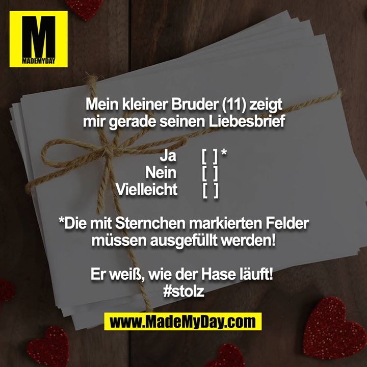 Mein kleiner Bruder (11) zeigt mir gerade seinen Liebesbrief<br />
<br />
Ja               [  ] *        <br />
Nein           [  ]             <br />
Vielleicht    [  ]                     <br />
<br />
*Die mit Sternchen markierten Felder müssen ausgefüllt werden!<br />
 <br />
Er weiß, wie der Hase läuft! <br />
#stolz