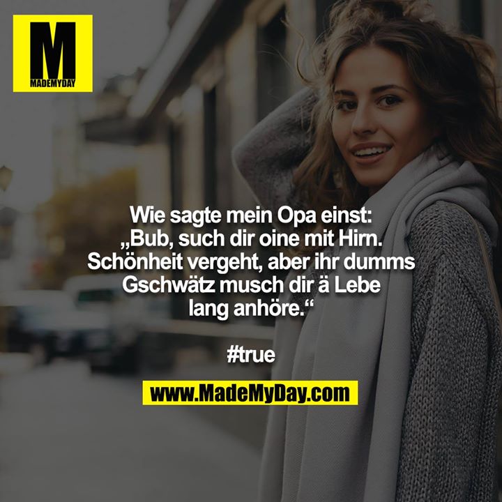 Wie sagte mein Opa einst: „Bub, such dir oine mit Hirn. Schönheit vergeht, aber ihr dumms Gschwätz musch dir ä Lebe lang anhöre.“<br />
<br />
#true