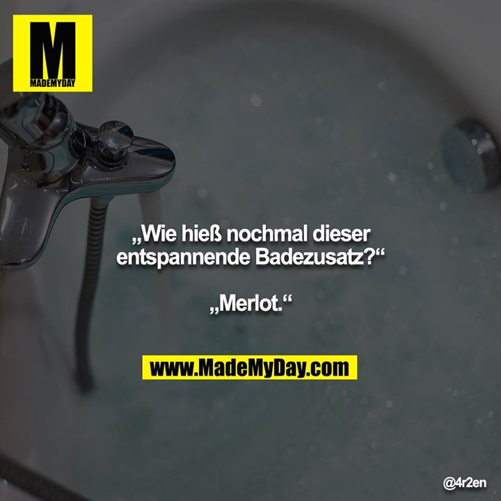 „Wie hieß nochmal dieser entspannende Badezusatz?“<br />
<br />
„Merlot.“