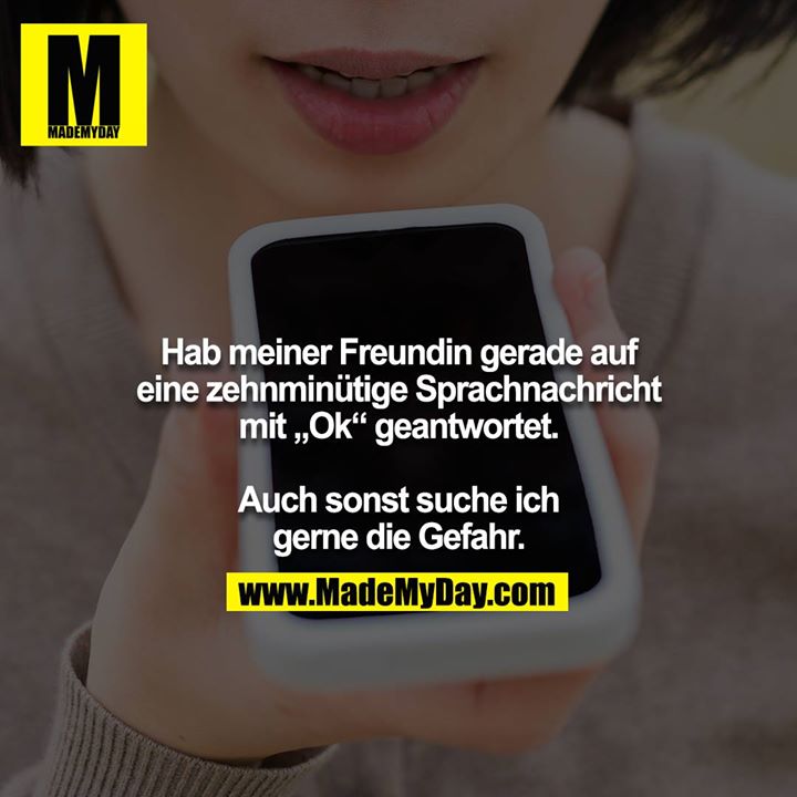 Hab meiner Freundin gerade auf eine zehnminütige Sprachnachricht mit „Ok“ geantwortet.<br />
<br />
Auch sonst suche ich gerne die Gefahr.