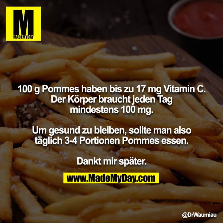 100 g Pommes haben bis zu 17 mg Vitamin C. Der Körper braucht jeden Tag mindestens 100 mg.<br />
<br />
Um gesund zu bleiben, sollte man also täglich 3-4 Portionen Pommes essen.<br />
<br />
Dankt mir später.