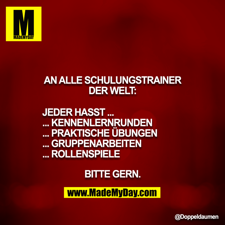 An alle Schulungstrainer der Welt:<br />
<br />
JEDER HASST ...<br />
... Kennenlernrunden<br />
... praktische Übungen<br />
... Gruppenarbeiten<br />
... Rollenspiele<br />
<br />
Bitte gern.