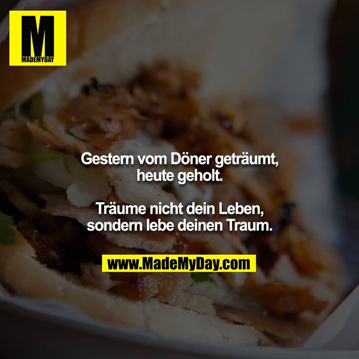 Gestern vom Döner geträumt, heute geholt.<br />
Träume nicht dein Leben, sondern lebe deinen Traum.