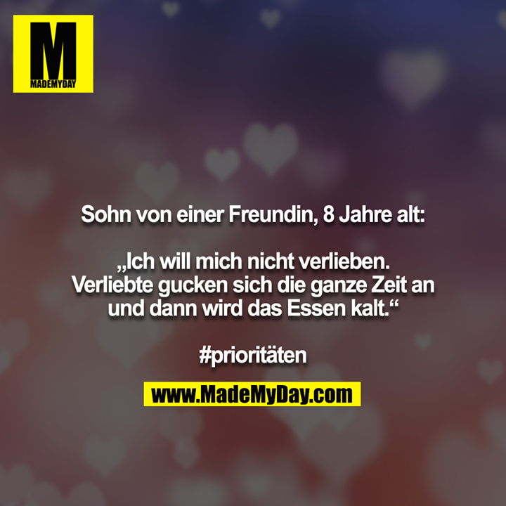 Sohn von einer Freundin, 8 Jahre alt:<br />
<br />
„Ich will mich nicht verlieben. Verliebte gucken sich die ganze Zeit an und dann wird das Essen kalt.“<br />
<br />
#prioritäten