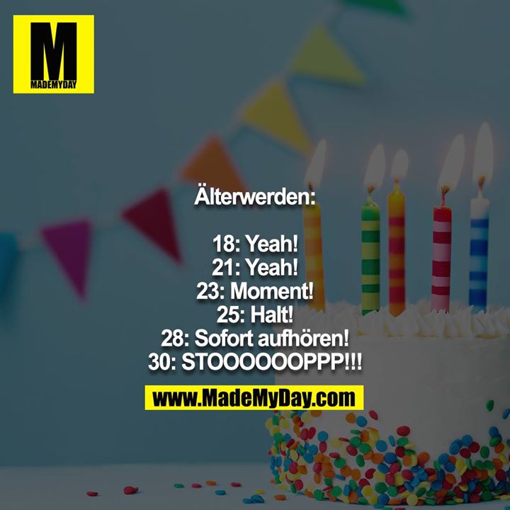 Älterwerden:<br />
<br />
18: Yeah!<br />
21: Yeah!<br />
23: Moment!<br />
25: Halt!<br />
28: Sofort aufhören!<br />
30: STOOOOOOPPP!!!