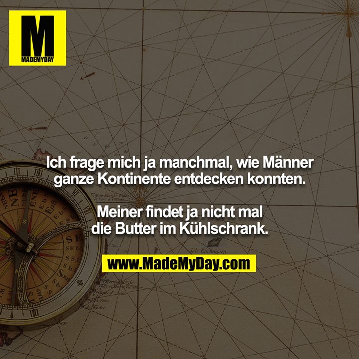 Ich frage mich ja manchmal, wie Männer ganze Kontinente entdecken konnten. Meiner findet ja nicht mal die Butter im Kühlschrank.