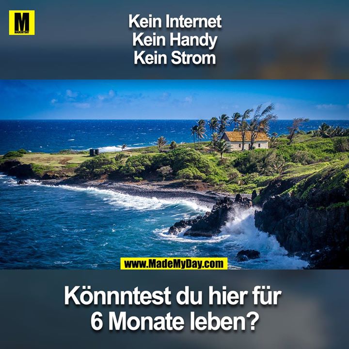 Kein Internet<br />
Keine Handy<br />
Keinen Strom<br />
Könnntest du hier für 6 Monate leben?