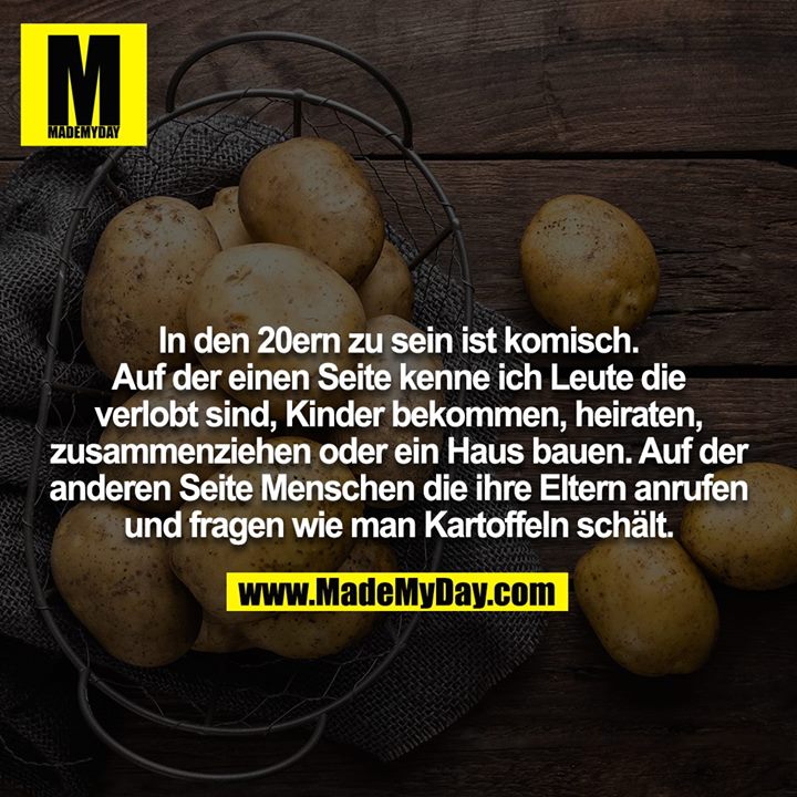 In den 20ern zu sein ist komisch. Auf der einen Seite kenne ich Leute die verlobt sind, Kinder bekommen, heiraten, zusammenziehen oder ein Haus bauen. Auf der anderen Seite Menschen die ihre Eltern anrufen und fragen wie man Kartoffeln schält.