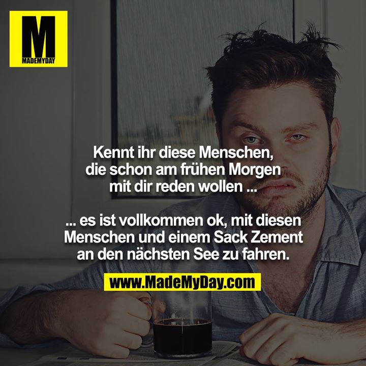 Kennt ihr diese Menschen, die schon am frühen Morgen mit dir reden wollen ...<br />
<br />
... es ist vollkommen ok, mit diesen Menschen und einem Sack Zement an den nächsten See zu fahren.