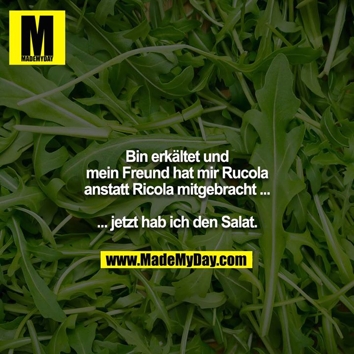 Bin erkältet und mein Freund hat mir Rucola anstatt Ricola mitgebracht ...<br />
<br />
... jetzt hab ich den Salat.
