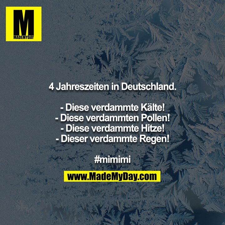 4 Jahreszeiten in Deutschland.<br />
<br />
- Diese verdammte Kälte!<br />
- Diese verdammten Pollen!<br />
- Diese verdammte Hitze!<br />
- Dieser verdammte Regen!<br />
<br />
#mimimi