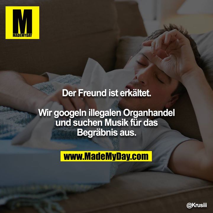 Der Freund ist erkältet.<br />
<br />
Wir googeln illegalen Organhandel und suchen Musik für das Begräbnis aus.