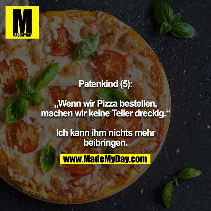 Patenkind (5):<br />
<br />
„Wenn wir Pizza bestellen, machen wir keine Teller dreckig.“<br />
<br />
Ich kann ihm nichts mehr beibringen.