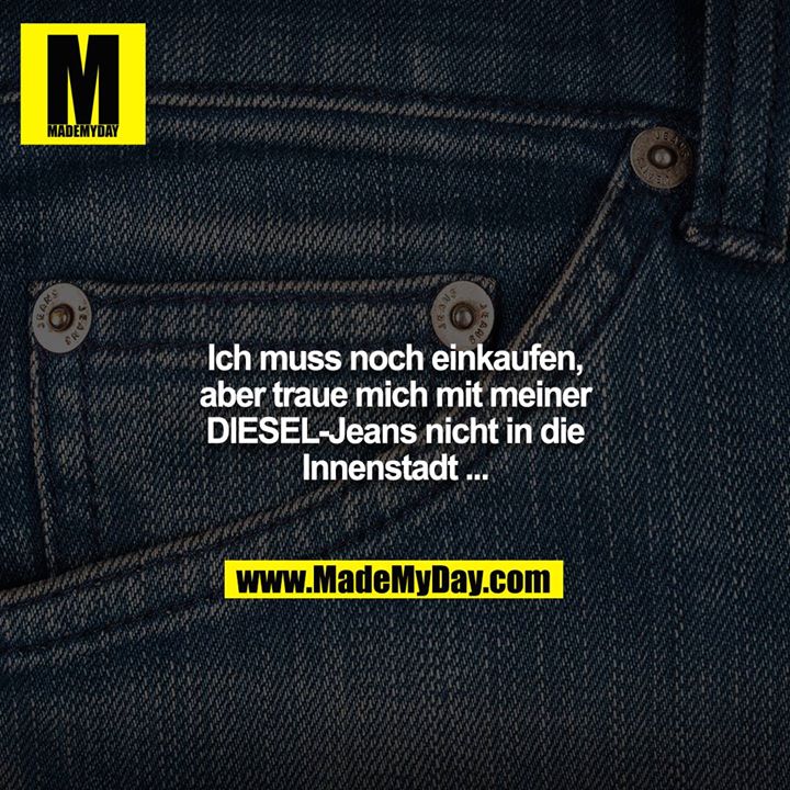 Ich muss noch einkaufen, aber traue mich mit meiner DIESEL-Jeans nicht in die Innenstadt ...