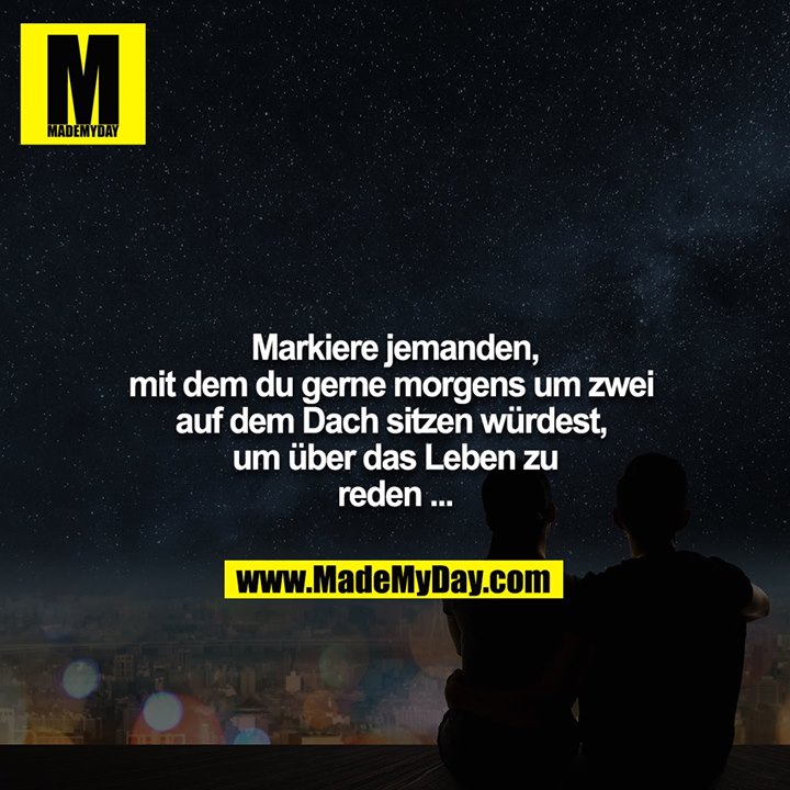 Markiere jemanden, mit dem du gerne morgens um zwei auf dem Dach sitzen würdest, um über das Leben zu reden ...