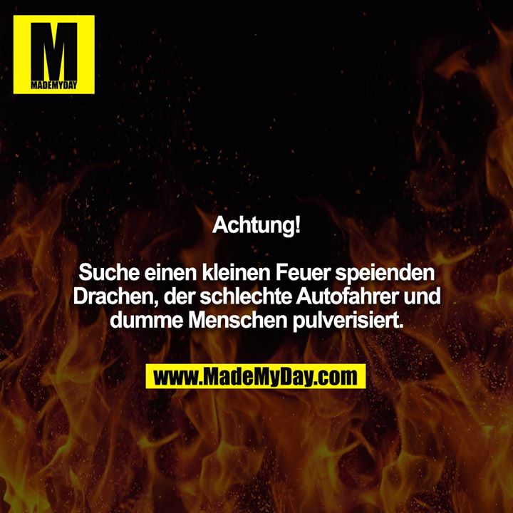 Achtung!<br />
<br />
Suche einen kleinen Feuer speienden Drachen, der schlechte Autofahrer und dumme Menschen pulverisiert.