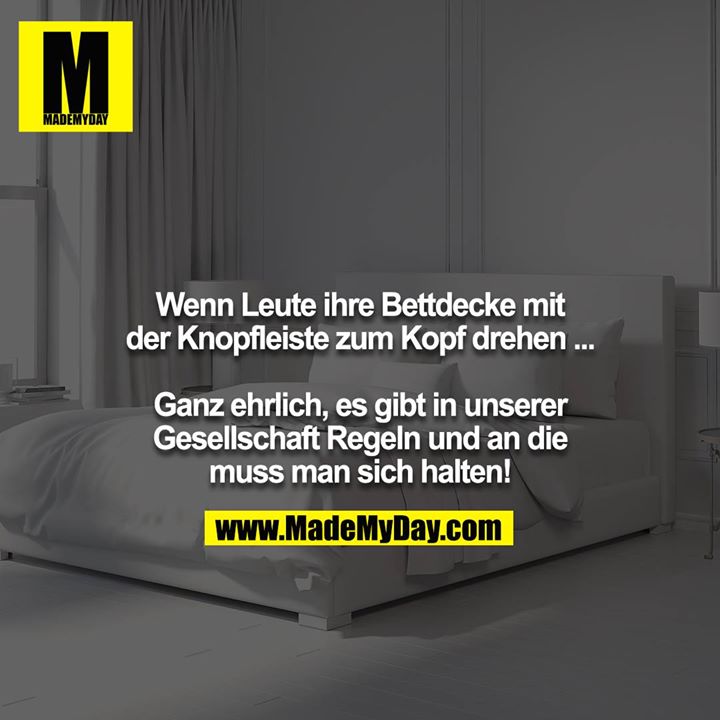 Wenn Leute ihre Bettdecke mit der Knopfleiste zum Kopf drehen ...<br />
<br />
Ganz ehrlich, es gibt in unserer Gesellschaft Regeln und an die<br />
muss man sich halten!