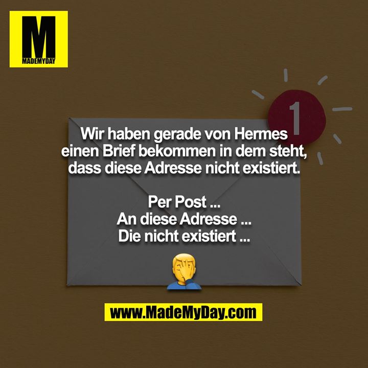 Wir haben gerade von Hermes einen Brief bekommen in dem steht, dass diese Adresse nicht existiert.<br />
<br />
Per Post ...<br />
An diese Adresse ...<br />
Die nicht existiert ...<br />
<br />
?