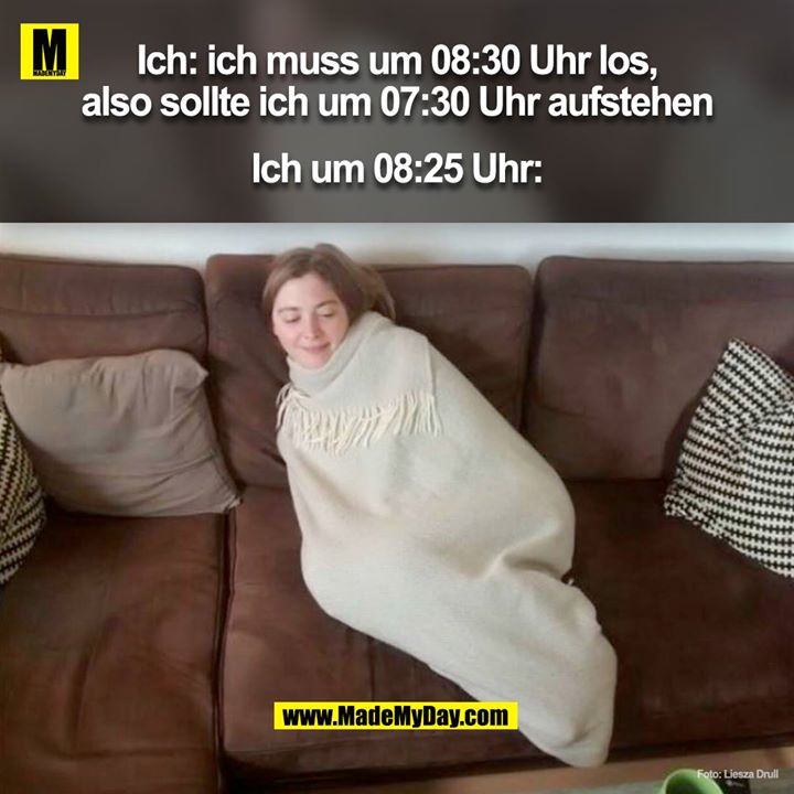 Ich: ich muss los um 08:30  also sollte ich um 07:30 aufstehen<br />
<br />
Ich um 08:25:<br />
