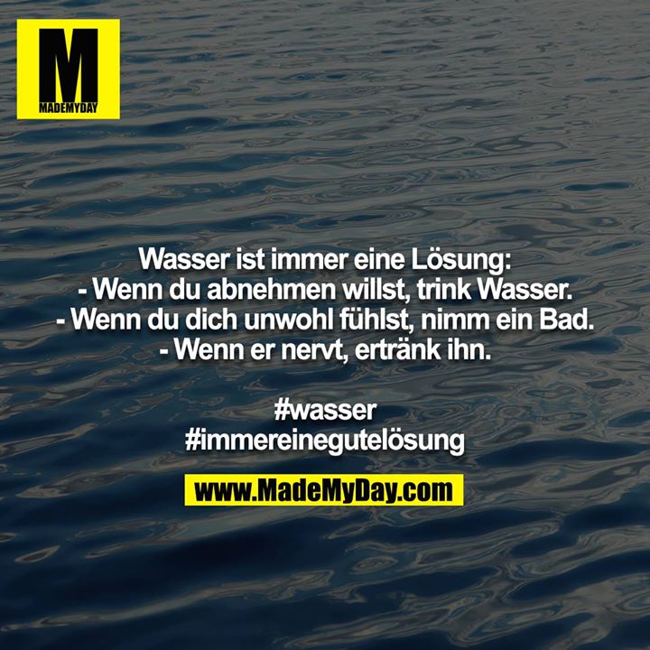 Wasser ist immer eine Lösung:<br />
- Wenn du abnehmen willst, trink Wasser.<br />
- Wenn du dich unwohl fühlst, nimm ein Bad.<br />
- Wenn er nervt, ertränk ihn.<br />
<br />
#wasser<br />
#immereinegutelösung