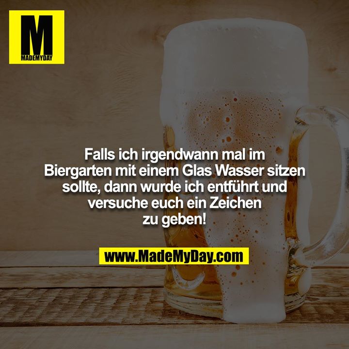 Falls ich irgendwann mal im Biergarten mit einem Glas Wasser sitzen sollte, dann wurde ich entführt und versuche euch ein Zeichen zu geben!