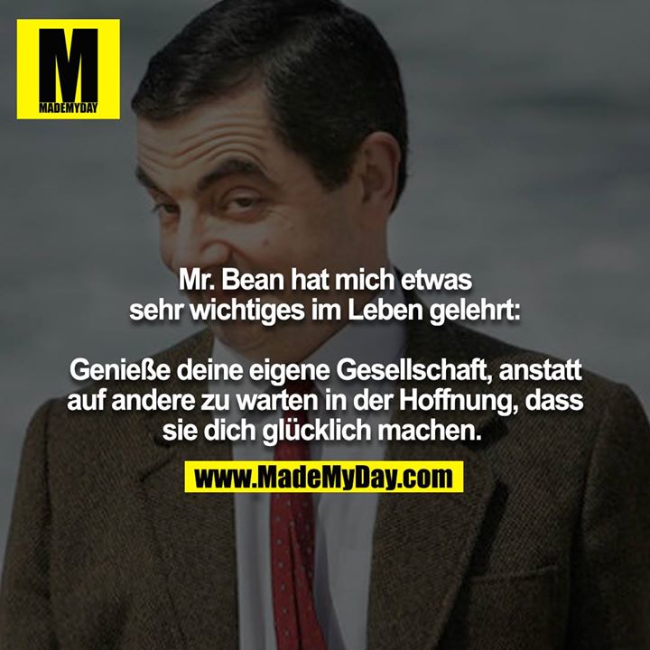 Mr. Bean hat mich etwas sehr wichtiges im Leben gelehrt:<br />
<br />
Genieße deine eigene Gesellschaft, anstatt auf andere zu warten in der Hoffnung, dass sie dich glücklich machen.
