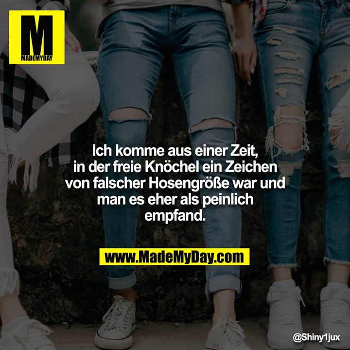 Ich komme aus einer Zeit, in der freie Knöchel ein Zeichen von falscher Hosengröße war und man es eher als peinlich empfand.