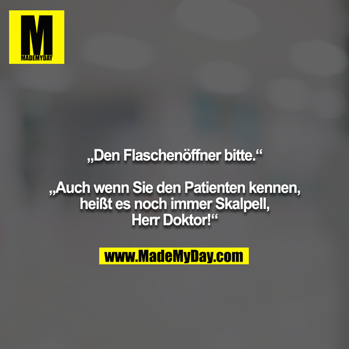 „Den Flaschenöffner bitte.“<br />
<br />
„Auch wenn Sie den Patienten kennen, heißt es noch immer Skalpell, Herr Doktor!“