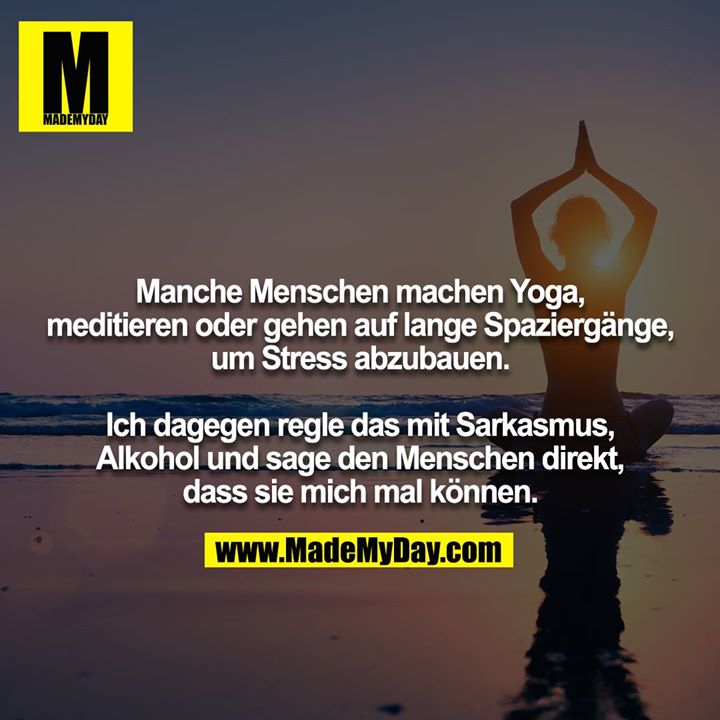 Manche Menschen machen Yoga, meditieren oder gehen auf lange Spaziergänge, um Stress abzubauen.<br />
<br />
Ich dagegen regle das mit Sarkasmus, Alkohol und sage den Menschen direkt, dass sie mich mal können.