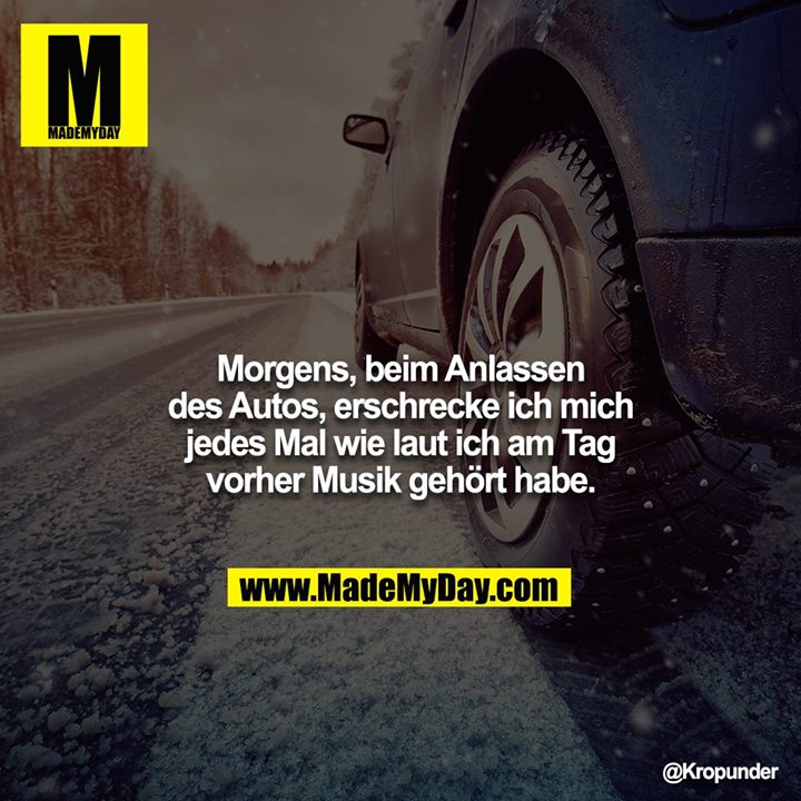 Morgens, beim Anlassen des Autos, erschrecke ich mich jedes Mal wie laut ich am Tag vorher Musik gehört habe.