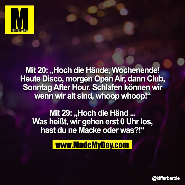 Mit 20: „Hoch die Hände, Wochenende! Heute Disco, morgen Open Air, dann Club, Sonntag After Hour. Schlafen können wir<br />
wenn wir alt sind, whoop whoop!“<br />
<br />
Mit 29: „Hoch die Händ ... Was heißt, wir gehen erst 0 Uhr los,<br />
hast du ne Macke oder was?!“