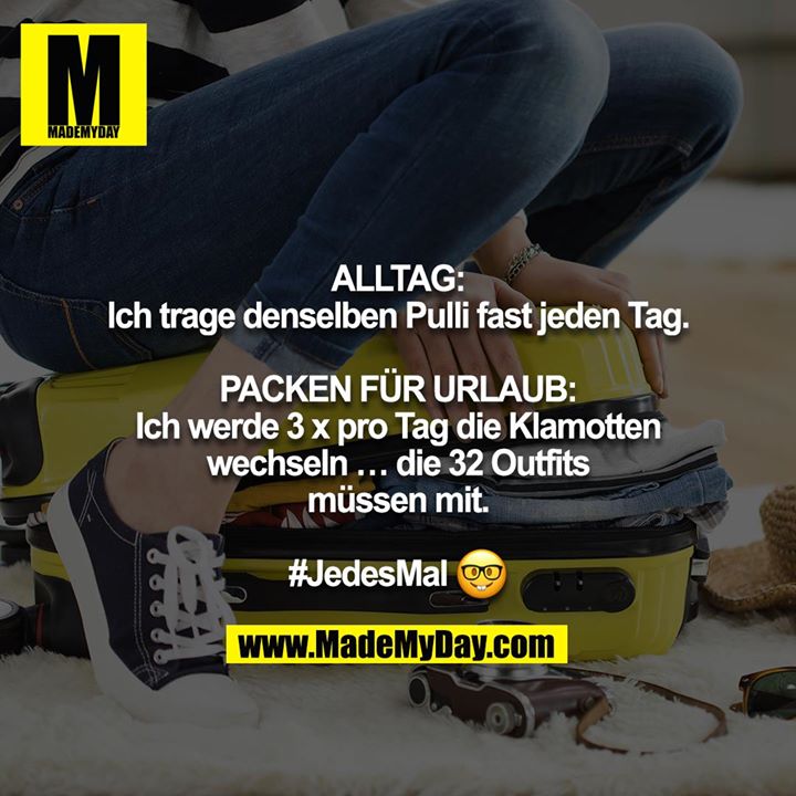 ALLTAG:<br />
Ich trage denselben Pulli fast jeden Tag.<br />
<br />
PACKEN FÜR URLAUB:<br />
Ich werde 3 x pro Tag die Klamotten wechseln … die 32 Outfits<br />
müssen mit.<br />
<br />
#JedesMal ?