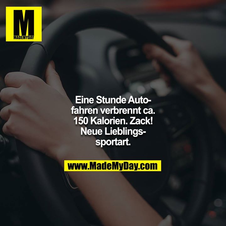 Eine Stunde Auto fahren verbrennt ca. 150 Kalorien. Zack! Neue Lieblingssportart.
