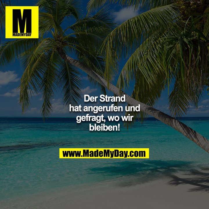 Der Strand hat angerufen und gefragt, wo wir bleiben!